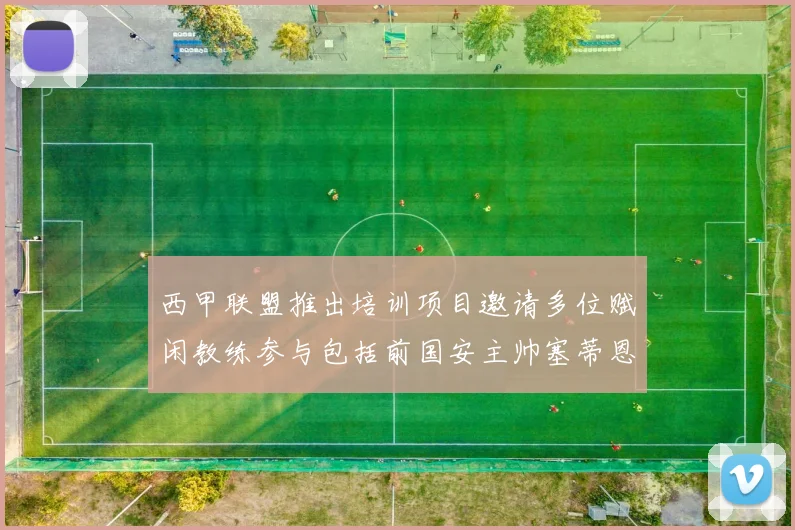 西甲联盟推出培训项目邀请多位赋闲教练参与包括前国安主帅塞蒂恩在内