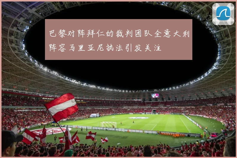 巴黎对阵拜仁的裁判团队全意大利阵容马里亚尼执法引发关注