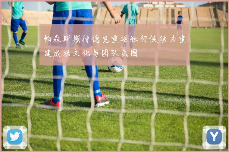 帕森斯期待德克重返独行侠助力重建成功文化与团队氛围