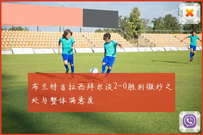 布兰特吉拉西拜尔谈2-0胜利微妙之处与整体满意度