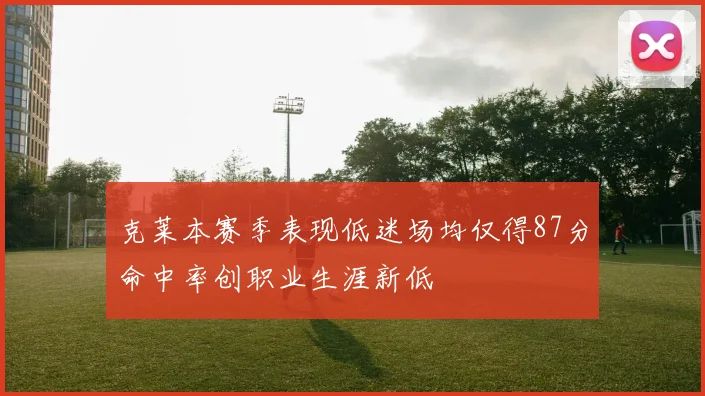 克莱本赛季表现低迷场均仅得87分命中率创职业生涯新低