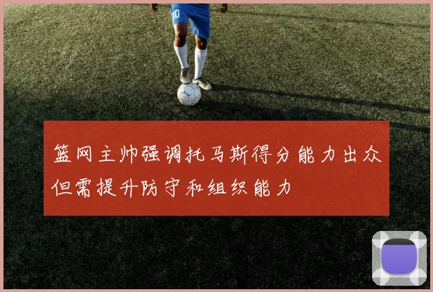 篮网主帅强调托马斯得分能力出众但需提升防守和组织能力