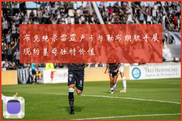 布克绝杀雷霆卢卡与勒布朗联手展现约基奇独特价值