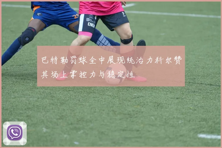 巴特勒罚球全中展现统治力科尔赞其场上掌控力与稳定性