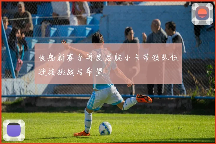 快船新赛季再度启航小卡带领队伍迎接挑战与希望