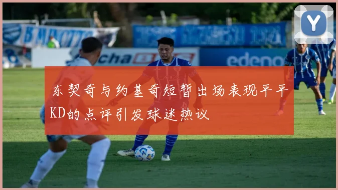 东契奇与约基奇短暂出场表现平平KD的点评引发球迷热议