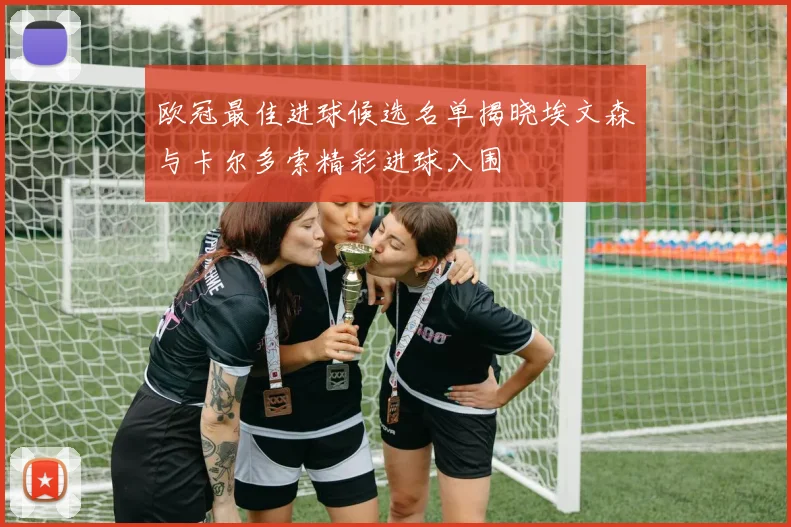 欧冠最佳进球候选名单揭晓埃文森与卡尔多索精彩进球入围