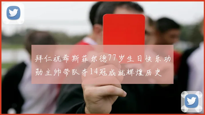 拜仁祝希斯菲尔德77岁生日快乐功勋主帅带队夺14冠成就辉煌历史