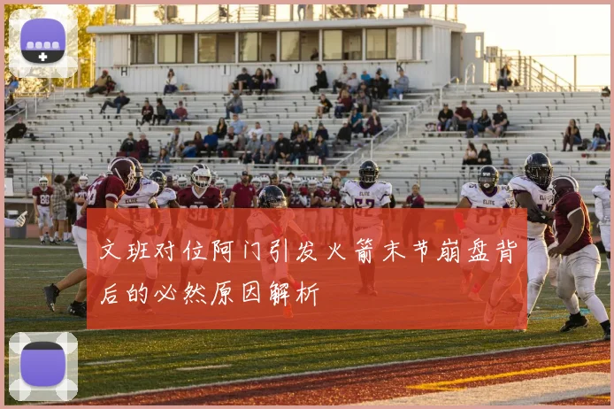 文班对位阿门引发火箭末节崩盘背后的必然原因解析