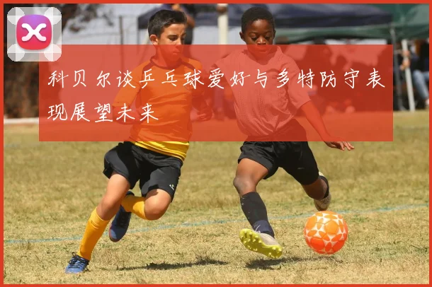 科贝尔谈乒乓球爱好与多特防守表现展望未来
