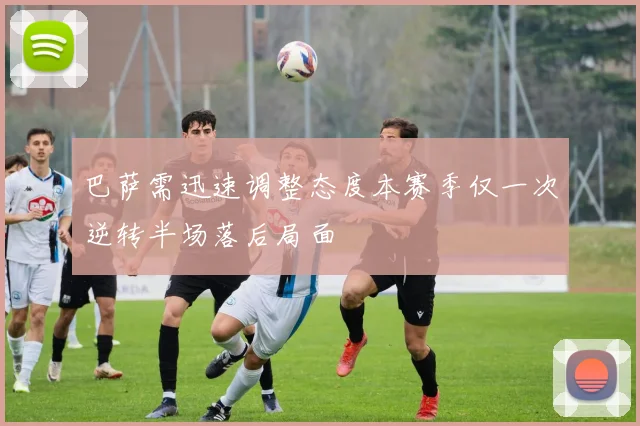 巴萨需迅速调整态度本赛季仅一次逆转半场落后局面