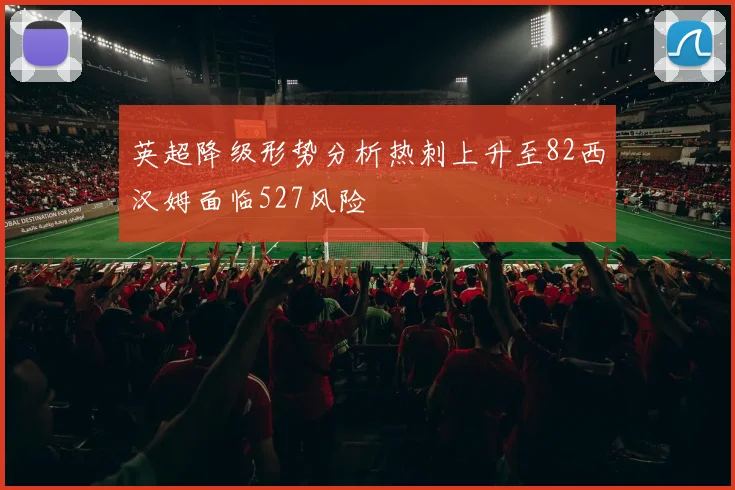英超降级形势分析热刺上升至82西汉姆面临527风险