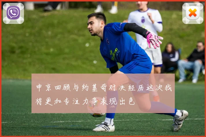 申京回顾与约基奇对决经历这次我将更加专注力争表现出色
