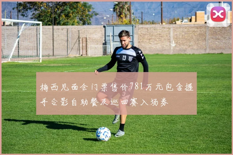 梅西见面会门票售价781万元包含握手合影自助餐及巡回赛入场券