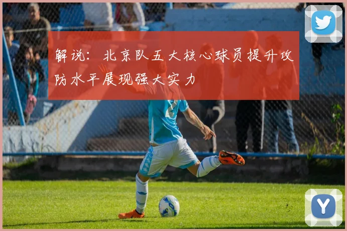 解说：北京队五大核心球员提升攻防水平展现强大实力