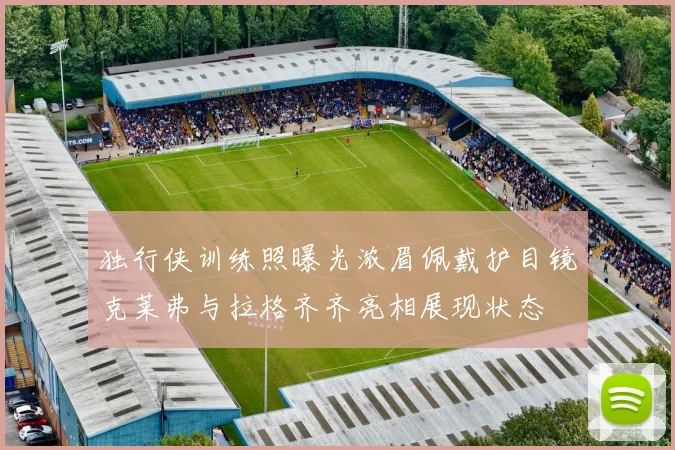 独行侠训练照曝光浓眉佩戴护目镜克莱弗与拉格齐齐亮相展现状态