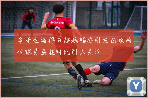 华子生涯得分超越锡安引发热议两位球员成就对比引人关注