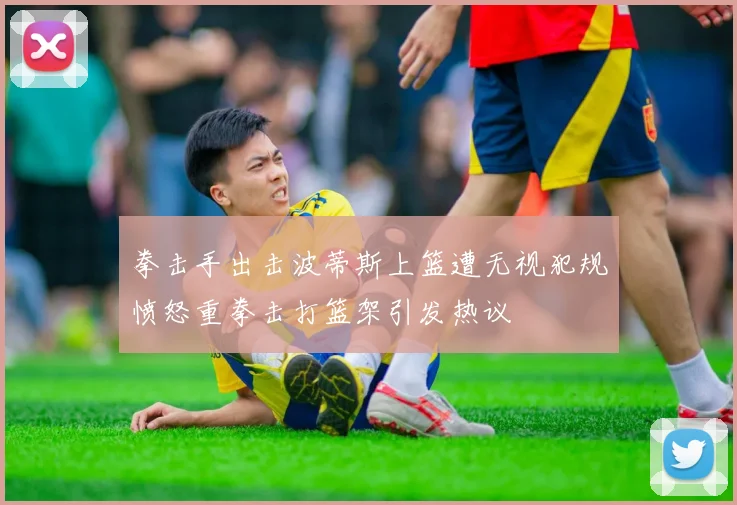 拳击手出击波蒂斯上篮遭无视犯规愤怒重拳击打篮架引发热议