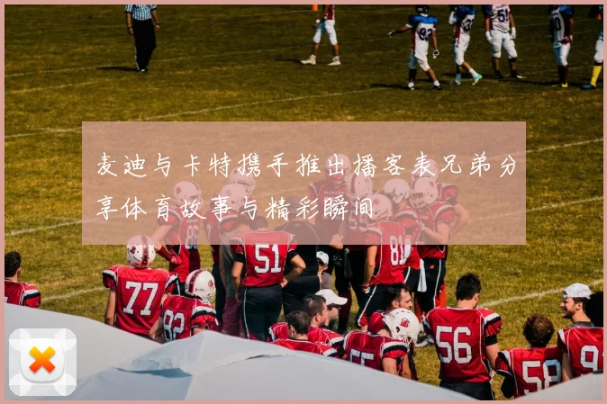 麦迪与卡特携手推出播客表兄弟分享体育故事与精彩瞬间