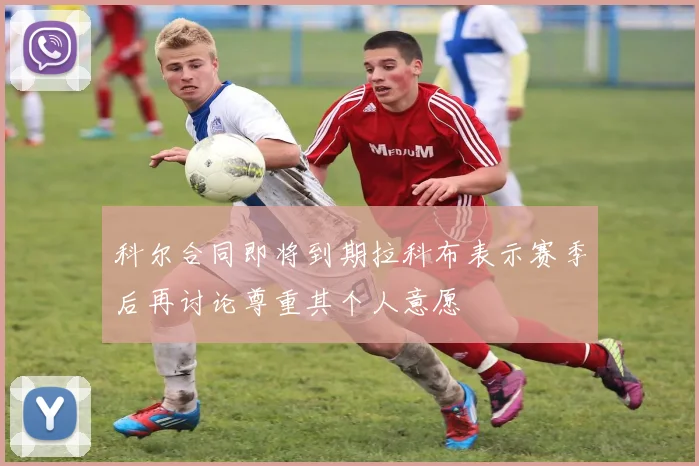 科尔合同即将到期拉科布表示赛季后再讨论尊重其个人意愿