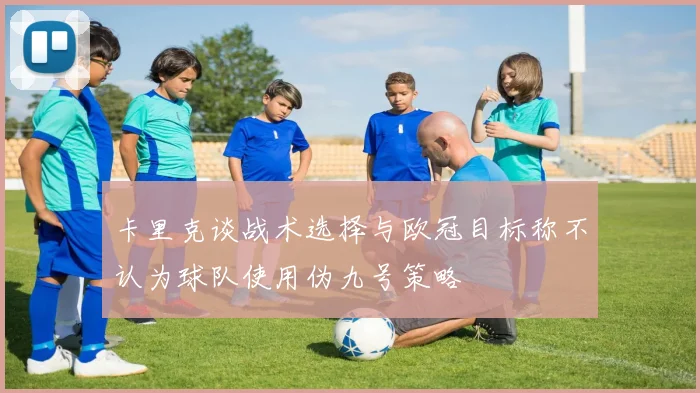 卡里克谈战术选择与欧冠目标称不认为球队使用伪九号策略