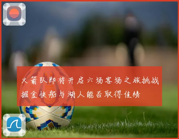 火箭队即将开启六场客场之旅挑战掘金快船与湖人能否取得佳绩