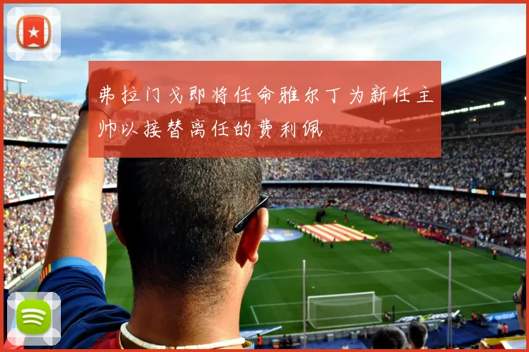 弗拉门戈即将任命雅尔丁为新任主帅以接替离任的费利佩