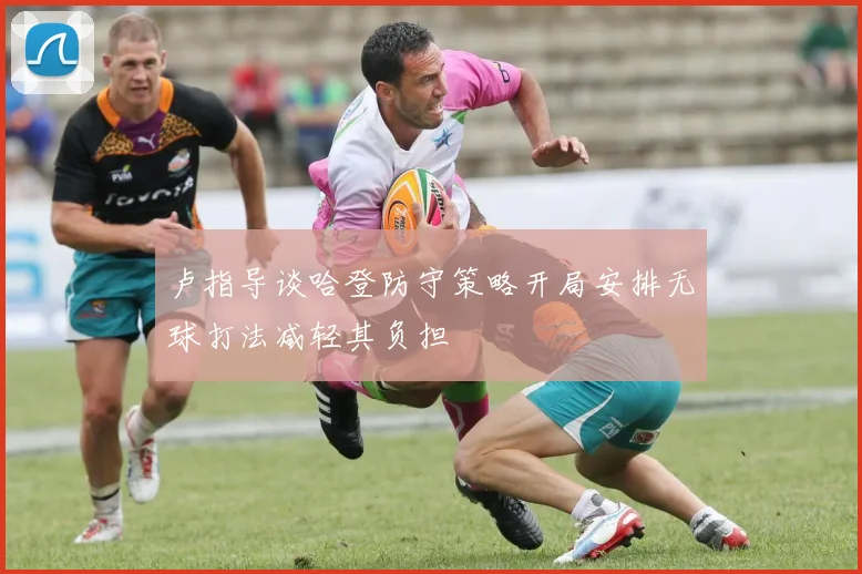 卢指导谈哈登防守策略开局安排无球打法减轻其负担