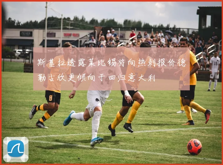 斯基拉透露莱比锡将向热刺报价德勒古欣更倾向于回归意大利