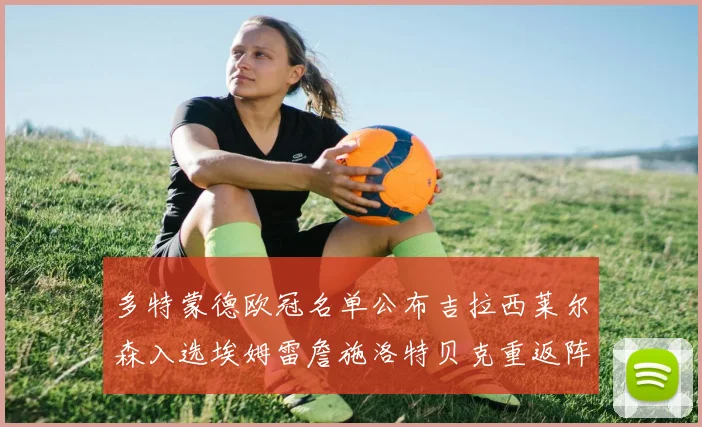 多特蒙德欧冠名单公布吉拉西莱尔森入选埃姆雷詹施洛特贝克重返阵容
