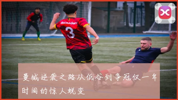 曼城逆袭之路从低谷到争冠仅一年时间的惊人蜕变