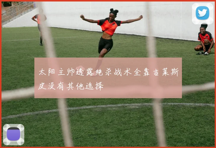 太阳主帅透露绝杀战术全靠吉莱斯皮没有其他选择