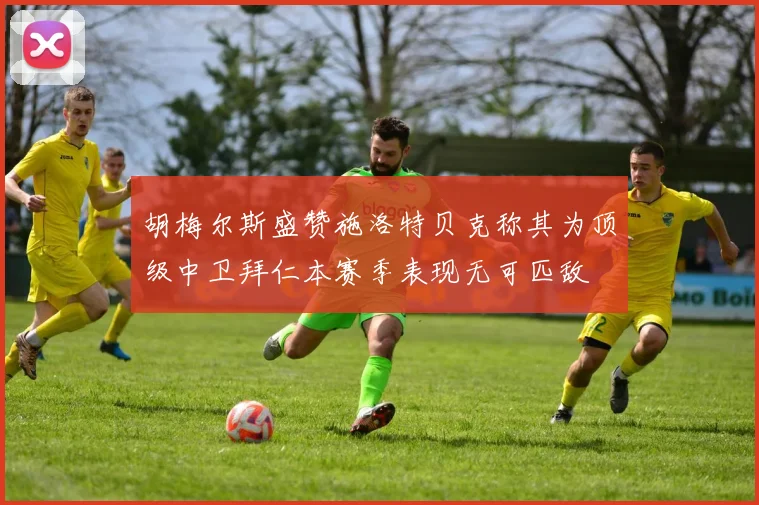 胡梅尔斯盛赞施洛特贝克称其为顶级中卫拜仁本赛季表现无可匹敌